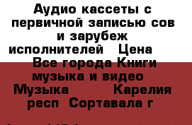 	 Аудио кассеты с первичной записью сов.и зарубеж исполнителей › Цена ­ 10 - Все города Книги, музыка и видео » Музыка, CD   . Карелия респ.,Сортавала г.